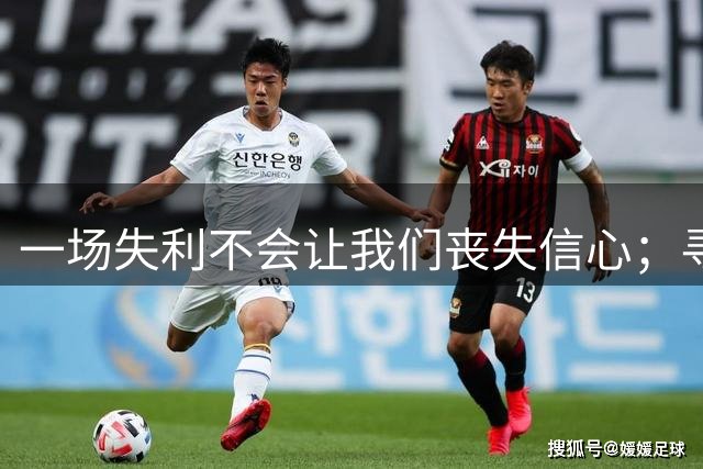一场失利不会让我们丧失信心；寻找问题、坚定信念、团结一致
