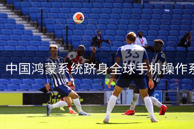 中国鸿蒙系统跻身全球手机操作系统前三强