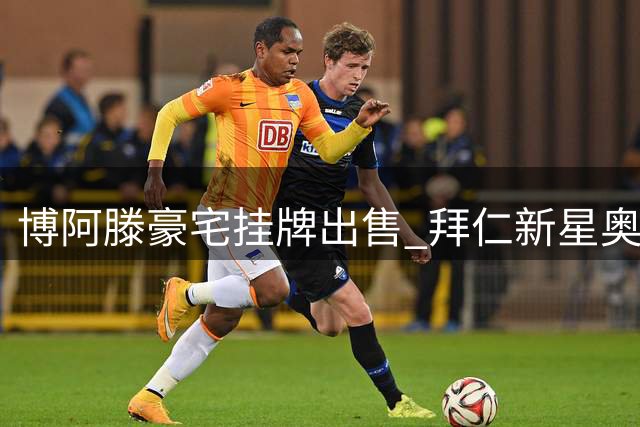 博阿滕豪宅挂牌出售 拜仁新星奥利塞面临紧急搬迁