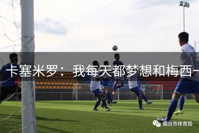 卡塞米罗：我每天都梦想和梅西一起踢球，他就是足球之神