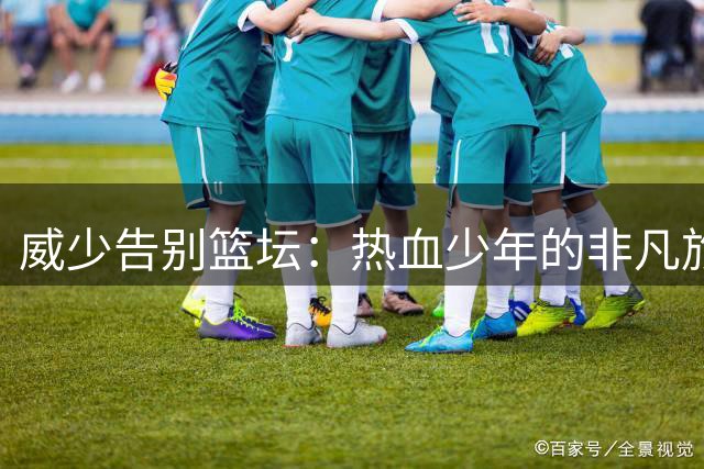 威少告别篮坛：热血少年的非凡旅程