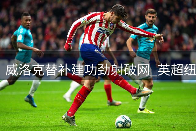 威洛克替补建功劲射破网 英超纽卡斯尔力克利物浦