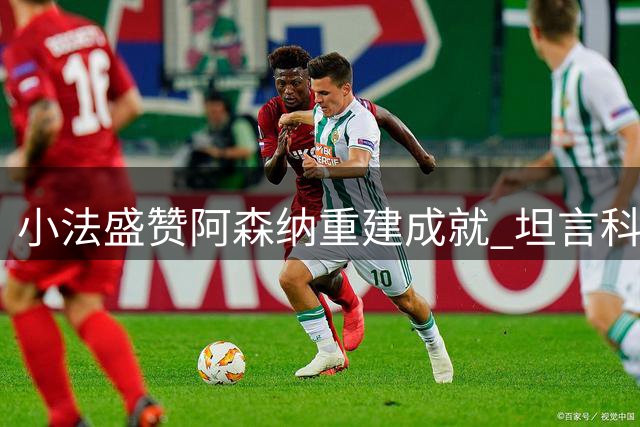 小法盛赞阿森纳重建成就 坦言科莫青年军仍需历练