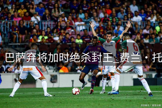 巴萨弃将加时绝杀封王 费兰·托雷斯用世界杯金球完成救赎