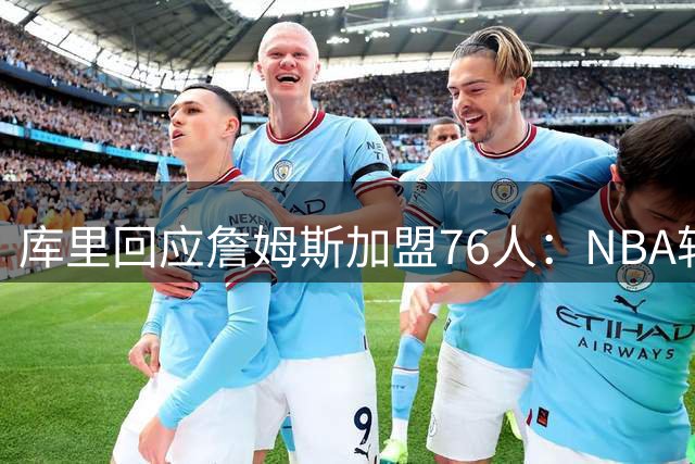库里回应詹姆斯加盟76人：NBA转会市场瞬息万变难以预料
