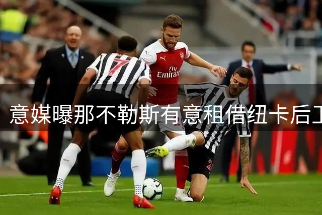 意媒曝那不勒斯有意租借纽卡后卫沃尔特马德