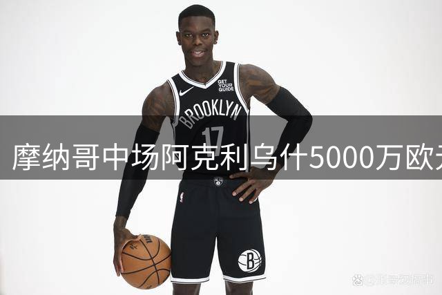 摩纳哥中场阿克利乌什5000万欧元转投巴黎圣日耳曼