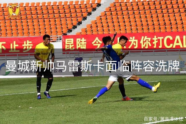 曼城新帅马雷斯卡面临阵容洗牌 功勋老将命运引关注