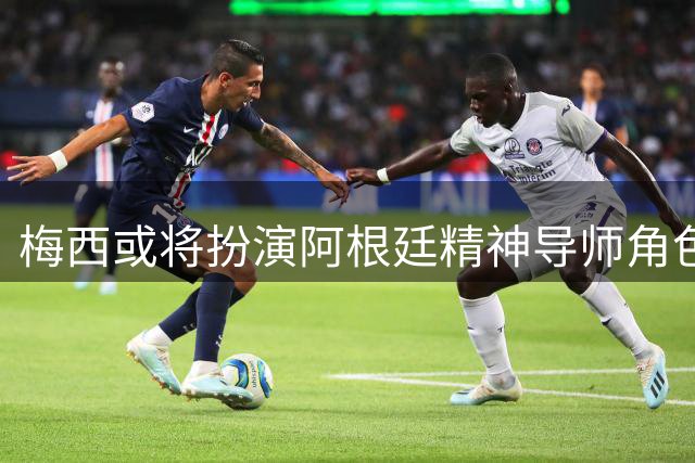 梅西或将扮演阿根廷"精神导师"角色，助力新星帕斯成长