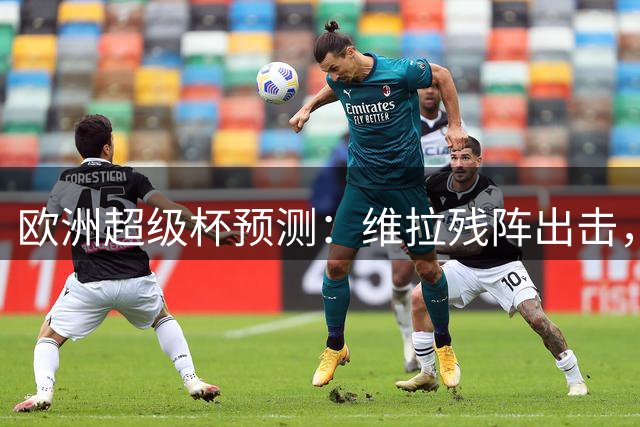 欧洲超级杯预测：维拉残阵出击，巴黎最强阵冲赛季首冠，预计3-1