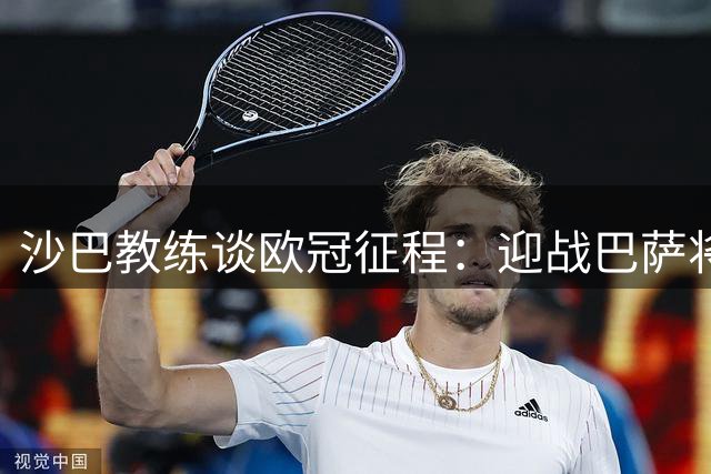 沙巴教练谈欧冠征程：迎战巴萨将是最激动人心的较量