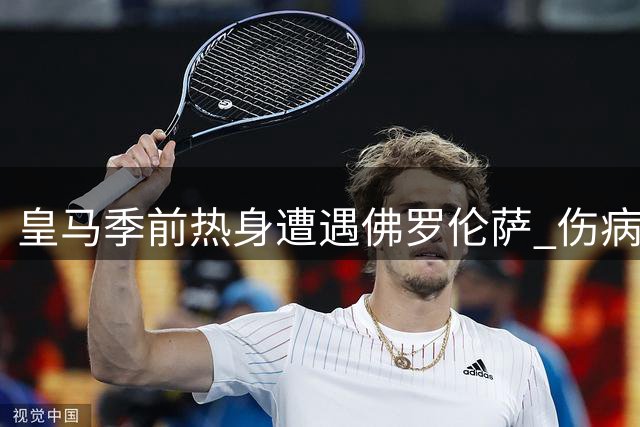 皇马季前热身遭遇佛罗伦萨 伤病困扰恐影响备战效果