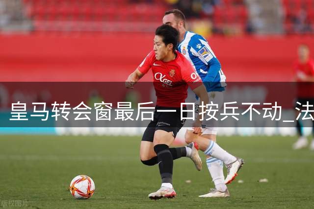 皇马转会窗最后一日按兵不动 法国中场留队意愿强烈