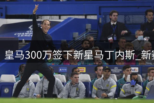 皇马300万签下新星马丁内斯 新赛季无缘一线队