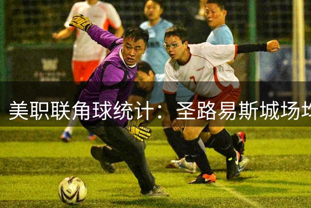 美职联角球统计：圣路易斯城场均5.4个，达拉斯场均3个