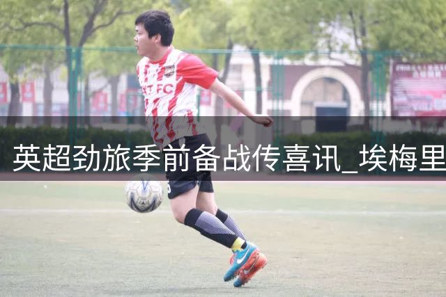 英超劲旅季前备战传喜讯 埃梅里详解亚洲之行战略布局