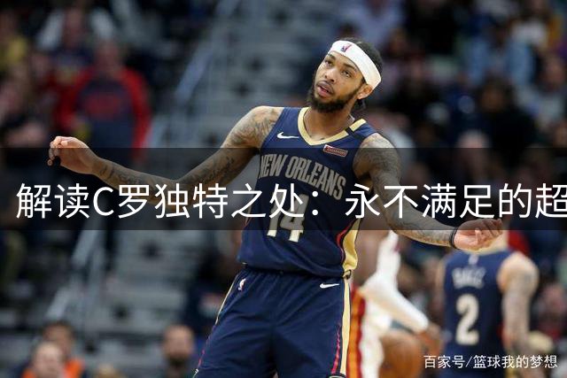 解读C罗独特之处：永不满足的超越精神