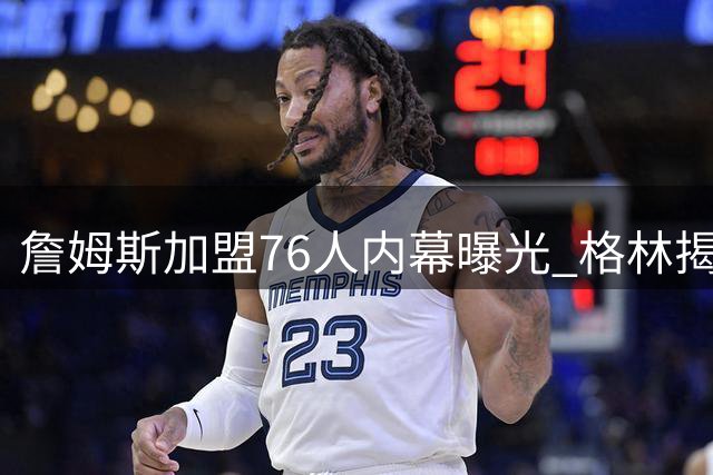 詹姆斯加盟76人内幕曝光 格林揭秘为何错过勇士