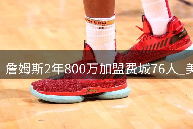 詹姆斯2年800万加盟费城76人 美媒惊叹"命运剧本早已写好
