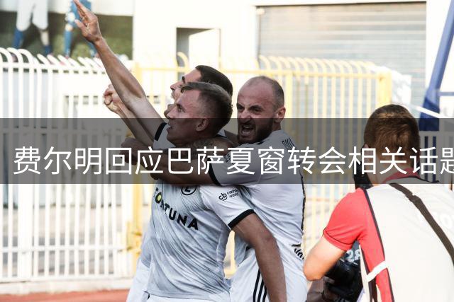 费尔明回应巴萨夏窗转会相关话题
