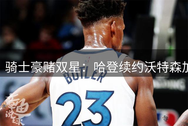 骑士豪赌双星：哈登续约沃特森加盟