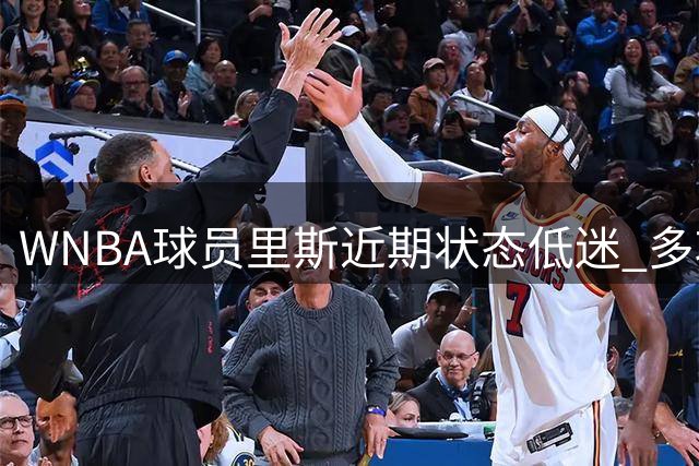 WNBA球员里斯近期状态低迷 多项数据表现欠佳